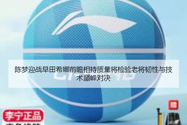 陈梦迎战早田希娜前瞻相持质量将检验老将韧性与技术巅峰对决