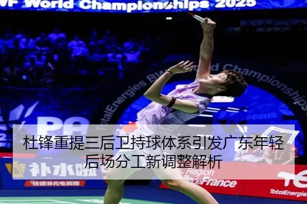杜锋重提三后卫持球体系引发广东年轻后场分工新调整解析